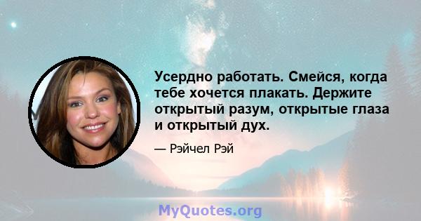 Усердно работать. Смейся, когда тебе хочется плакать. Держите открытый разум, открытые глаза и открытый дух.