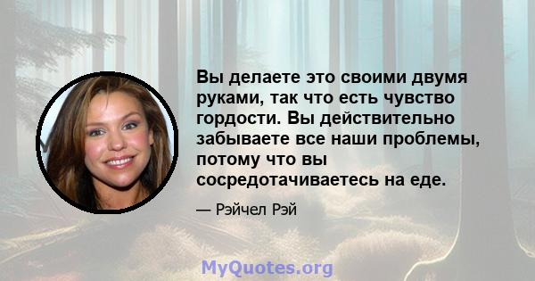 Вы делаете это своими двумя руками, так что есть чувство гордости. Вы действительно забываете все наши проблемы, потому что вы сосредотачиваетесь на еде.