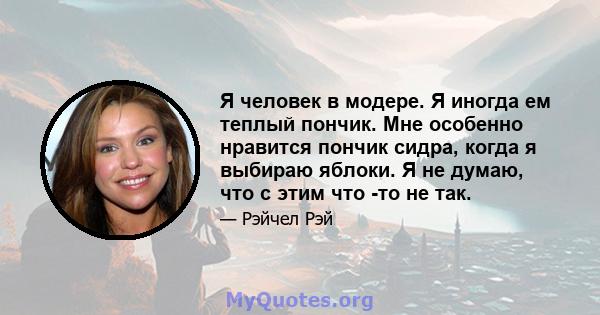 Я человек в модере. Я иногда ем теплый пончик. Мне особенно нравится пончик сидра, когда я выбираю яблоки. Я не думаю, что с этим что -то не так.