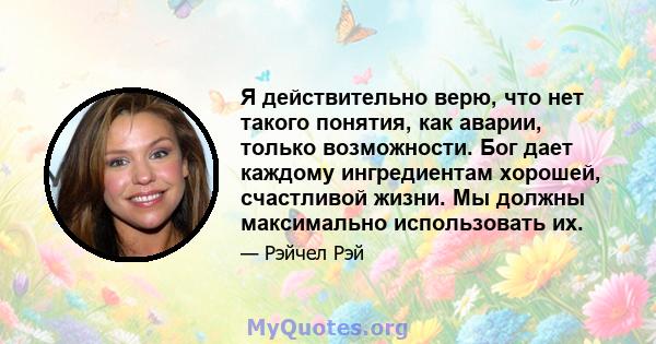 Я действительно верю, что нет такого понятия, как аварии, только возможности. Бог дает каждому ингредиентам хорошей, счастливой жизни. Мы должны максимально использовать их.