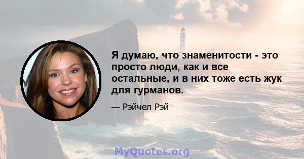 Я думаю, что знаменитости - это просто люди, как и все остальные, и в них тоже есть жук для гурманов.