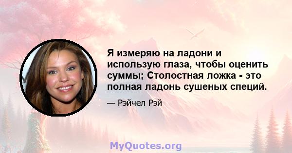 Я измеряю на ладони и использую глаза, чтобы оценить суммы; Столостная ложка - это полная ладонь сушеных специй.