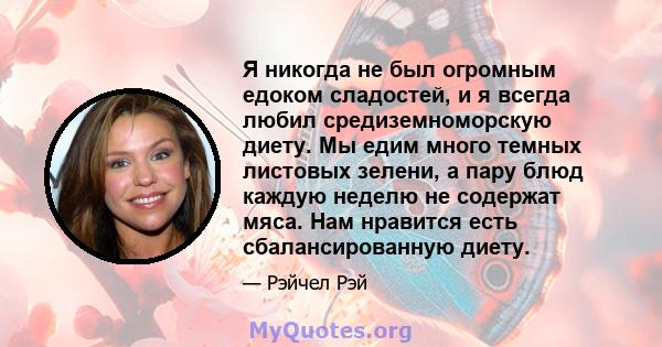 Я никогда не был огромным едоком сладостей, и я всегда любил средиземноморскую диету. Мы едим много темных листовых зелени, а пару блюд каждую неделю не содержат мяса. Нам нравится есть сбалансированную диету.