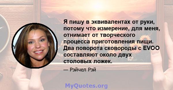 Я пишу в эквивалентах от руки, потому что измерение, для меня, отнимает от творческого процесса приготовления пищи. Два поворота сковороды с EVOO составляют около двух столовых ложек.