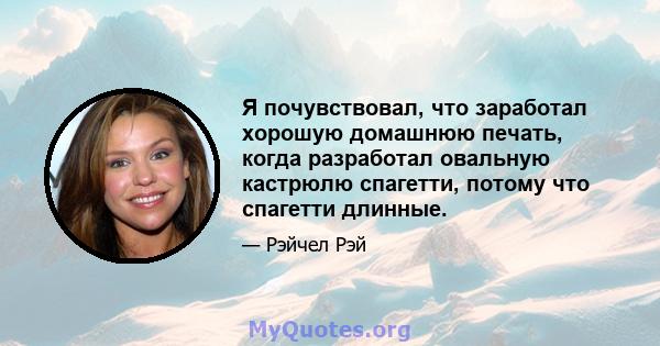 Я почувствовал, что заработал хорошую домашнюю печать, когда разработал овальную кастрюлю спагетти, потому что спагетти длинные.