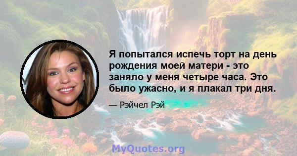 Я попытался испечь торт на день рождения моей матери - это заняло у меня четыре часа. Это было ужасно, и я плакал три дня.