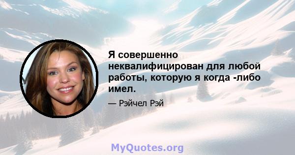 Я совершенно неквалифицирован для любой работы, которую я когда -либо имел.