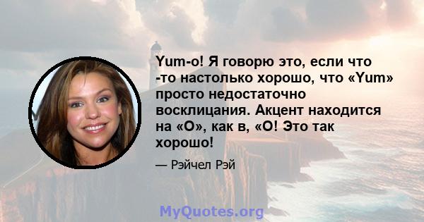 Yum-o! Я говорю это, если что -то настолько хорошо, что «Yum» просто недостаточно восклицания. Акцент находится на «O», как в, «О! Это так хорошо!