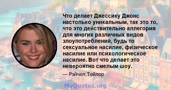 Что делает Джессику Джонс настолько уникальным, так это то, что это действительно аллегория для многих различных видов злоупотреблений, будь то сексуальное насилие, физическое насилие или психологическое насилие. Вот