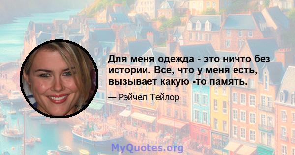 Для меня одежда - это ничто без истории. Все, что у меня есть, вызывает какую -то память.