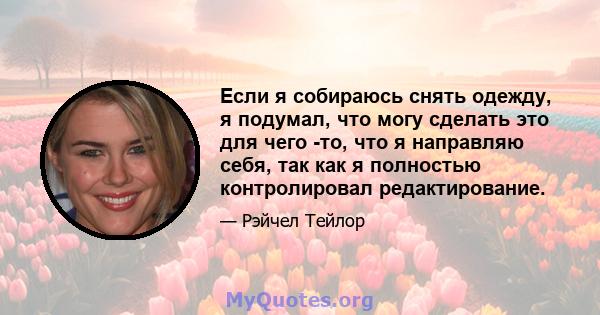 Если я собираюсь снять одежду, я подумал, что могу сделать это для чего -то, что я направляю себя, так как я полностью контролировал редактирование.