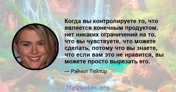 Когда вы контролируете то, что является конечным продуктом, нет никаких ограничений на то, что вы чувствуете, что можете сделать, потому что вы знаете, что если вам это не нравится, вы можете просто вырезать его.