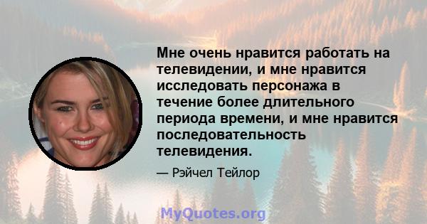 Мне очень нравится работать на телевидении, и мне нравится исследовать персонажа в течение более длительного периода времени, и мне нравится последовательность телевидения.