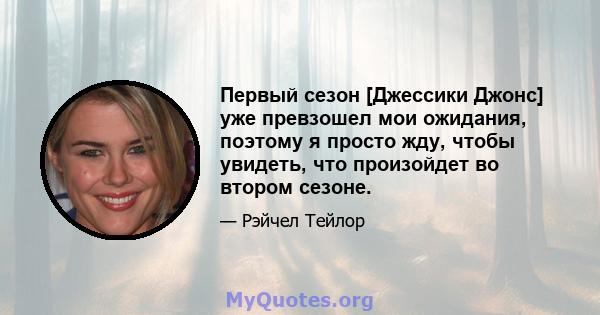 Первый сезон [Джессики Джонс] уже превзошел мои ожидания, поэтому я просто жду, чтобы увидеть, что произойдет во втором сезоне.