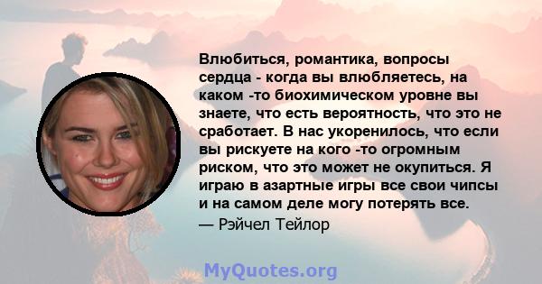 Влюбиться, романтика, вопросы сердца - когда вы влюбляетесь, на каком -то биохимическом уровне вы знаете, что есть вероятность, что это не сработает. В нас укоренилось, что если вы рискуете на кого -то огромным риском,