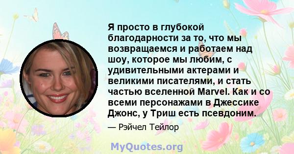 Я просто в глубокой благодарности за то, что мы возвращаемся и работаем над шоу, которое мы любим, с удивительными актерами и великими писателями, и стать частью вселенной Marvel. Как и со всеми персонажами в Джессике