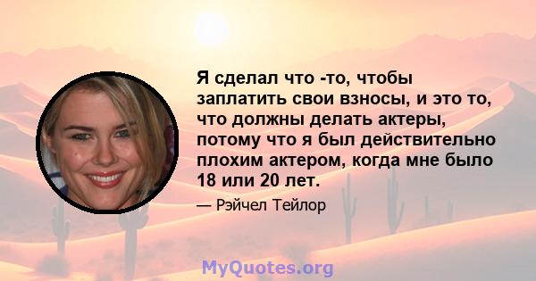 Я сделал что -то, чтобы заплатить свои взносы, и это то, что должны делать актеры, потому что я был действительно плохим актером, когда мне было 18 или 20 лет.