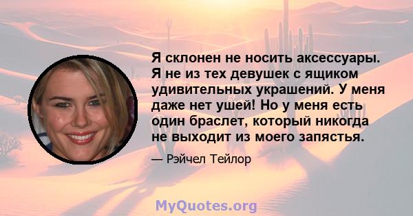 Я склонен не носить аксессуары. Я не из тех девушек с ящиком удивительных украшений. У меня даже нет ушей! Но у меня есть один браслет, который никогда не выходит из моего запястья.