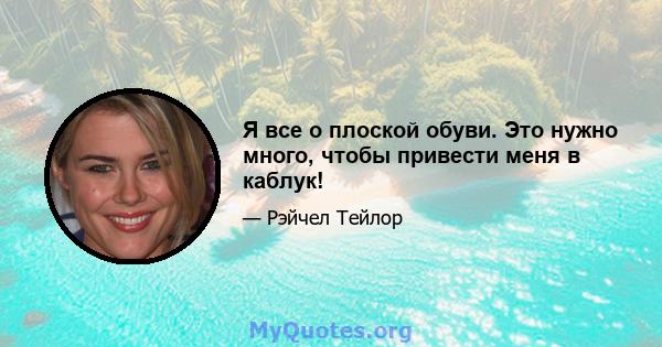 Я все о плоской обуви. Это нужно много, чтобы привести меня в каблук!