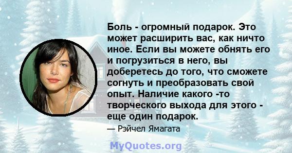 Боль - огромный подарок. Это может расширить вас, как ничто иное. Если вы можете обнять его и погрузиться в него, вы доберетесь до того, что сможете согнуть и преобразовать свой опыт. Наличие какого -то творческого