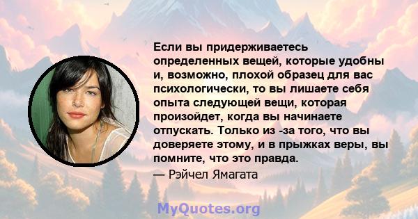 Если вы придерживаетесь определенных вещей, которые удобны и, возможно, плохой образец для вас психологически, то вы лишаете себя опыта следующей вещи, которая произойдет, когда вы начинаете отпускать. Только из -за