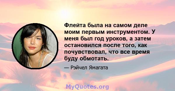 Флейта была на самом деле моим первым инструментом. У меня был год уроков, а затем остановился после того, как почувствовал, что все время буду обмотать.