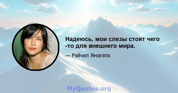 Надеюсь, мои слезы стоят чего -то для внешнего мира.