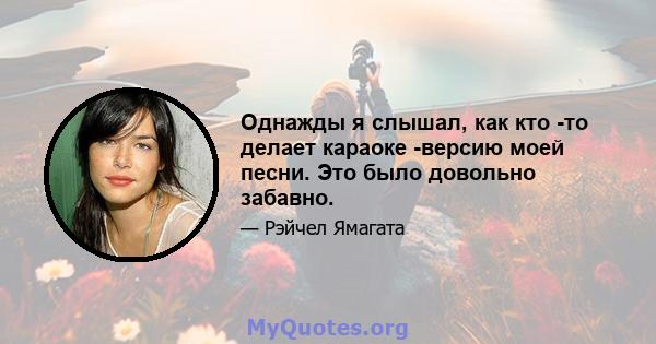 Однажды я слышал, как кто -то делает караоке -версию моей песни. Это было довольно забавно.