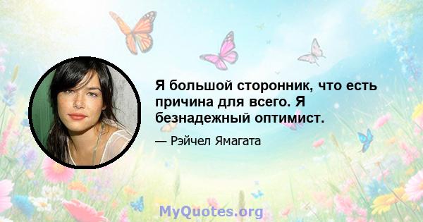 Я большой сторонник, что есть причина для всего. Я безнадежный оптимист.