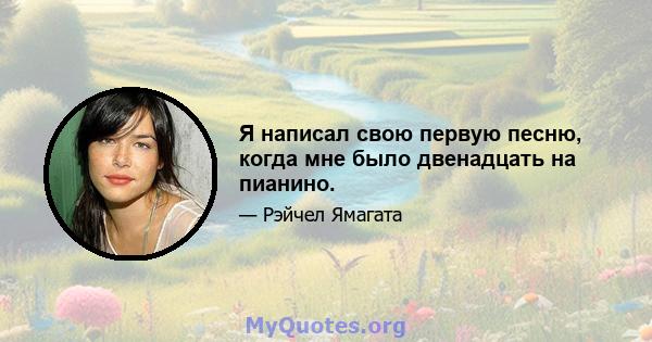 Я написал свою первую песню, когда мне было двенадцать на пианино.