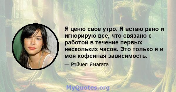 Я ценю свое утро. Я встаю рано и игнорирую все, что связано с работой в течение первых нескольких часов. Это только я и моя кофейная зависимость.