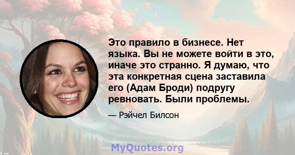 Это правило в бизнесе. Нет языка. Вы не можете войти в это, иначе это странно. Я думаю, что эта конкретная сцена заставила его (Адам Броди) подругу ревновать. Были проблемы.