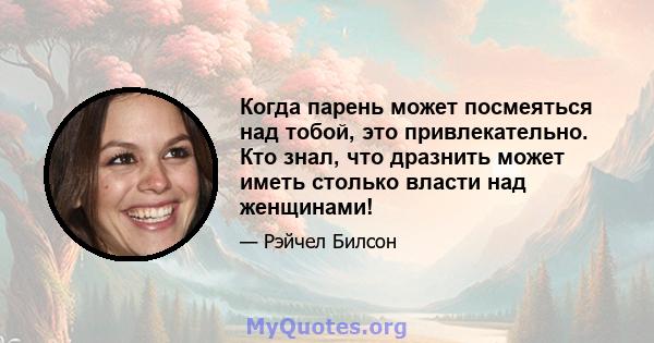 Когда парень может посмеяться над тобой, это привлекательно. Кто знал, что дразнить может иметь столько власти над женщинами!