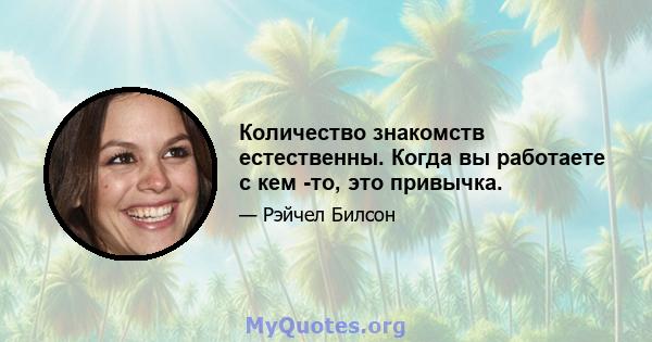 Количество знакомств естественны. Когда вы работаете с кем -то, это привычка.