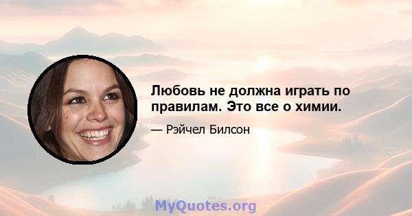 Любовь не должна играть по правилам. Это все о химии.