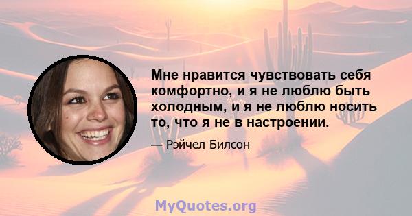 Мне нравится чувствовать себя комфортно, и я не люблю быть холодным, и я не люблю носить то, что я не в настроении.