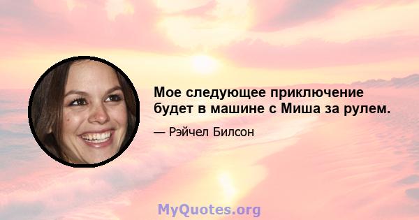 Мое следующее приключение будет в машине с Миша за рулем.