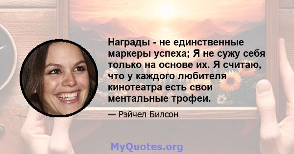 Награды - не единственные маркеры успеха; Я не сужу себя только на основе их. Я считаю, что у каждого любителя кинотеатра есть свои ментальные трофеи.