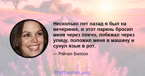 Несколько лет назад я был на вечеринке, и этот парень бросил меня через плечо, побежал через улицу, положил меня в машину и сунул язык в рот.