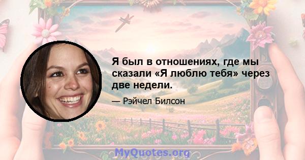 Я был в отношениях, где мы сказали «Я люблю тебя» через две недели.