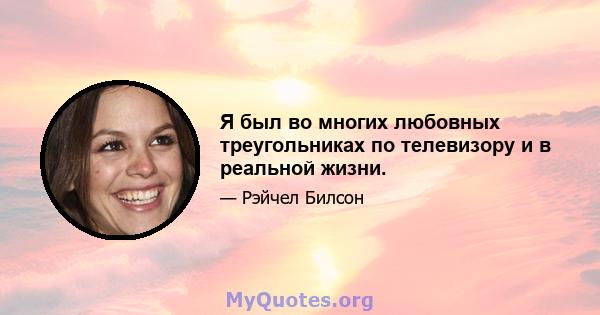 Я был во многих любовных треугольниках по телевизору и в реальной жизни.