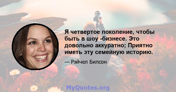 Я четвертое поколение, чтобы быть в шоу -бизнесе. Это довольно аккуратно; Приятно иметь эту семейную историю.