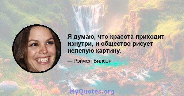 Я думаю, что красота приходит изнутри, и общество рисует нелепую картину.