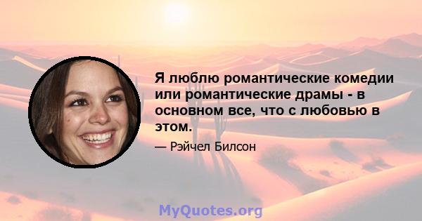 Я люблю романтические комедии или романтические драмы - в основном все, что с любовью в этом.