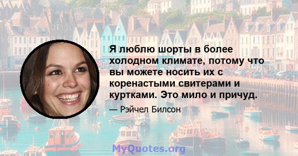 Я люблю шорты в более холодном климате, потому что вы можете носить их с коренастыми свитерами и куртками. Это мило и причуд.