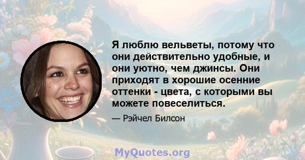 Я люблю вельветы, потому что они действительно удобные, и они уютно, чем джинсы. Они приходят в хорошие осенние оттенки - цвета, с которыми вы можете повеселиться.