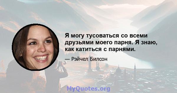 Я могу тусоваться со всеми друзьями моего парня. Я знаю, как катиться с парнями.