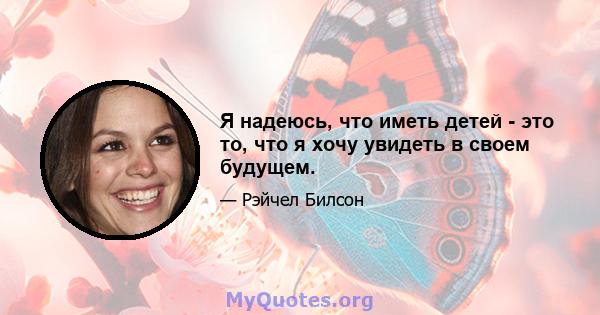 Я надеюсь, что иметь детей - это то, что я хочу увидеть в своем будущем.