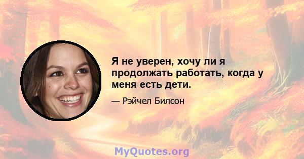 Я не уверен, хочу ли я продолжать работать, когда у меня есть дети.