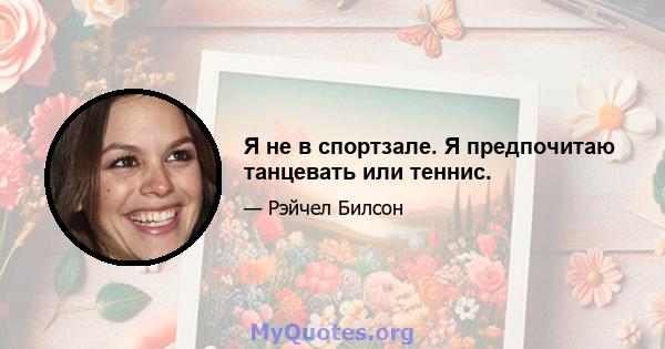 Я не в спортзале. Я предпочитаю танцевать или теннис.